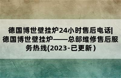 德国博世壁挂炉24小时售后电话|德国博世壁挂炉——总部维修售后服务热线(2023-已更新）